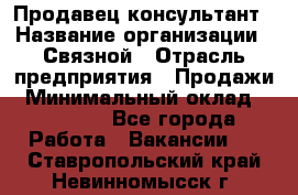 Продавец-консультант › Название организации ­ Связной › Отрасль предприятия ­ Продажи › Минимальный оклад ­ 32 000 - Все города Работа » Вакансии   . Ставропольский край,Невинномысск г.